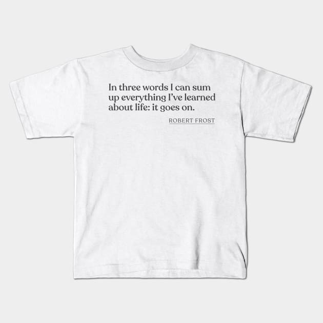 Robert Frost - In three words I can sum up everything I've learned about life: it goes on. Kids T-Shirt by Book Quote Merch